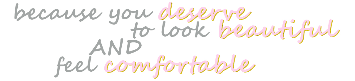 because you deserve to look beautiful and feel comfortable